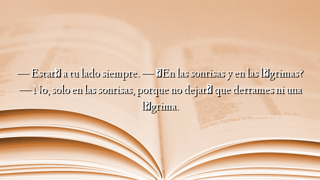 — Estaré a tu lado siempre. — ¿En las sonrisas y en las lágrimas? — No, solo en las sonrisas, porque no dejaré que derrames ni una lágrima.