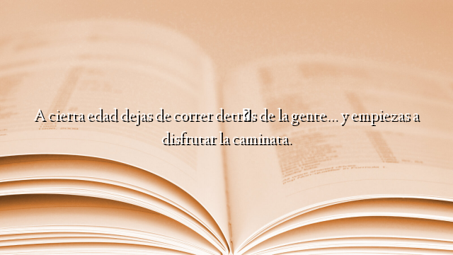 A cierta edad dejas de correr detrás de la gente… y empiezas a disfrutar la caminata.