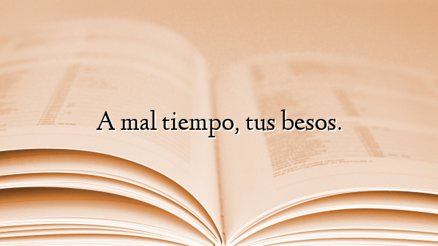 A mal tiempo, tus besos.