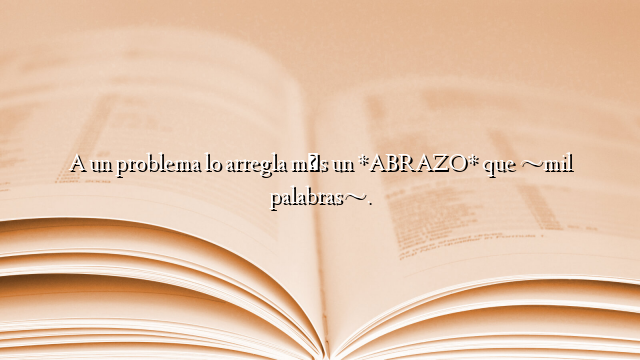 A un problema lo arregla más un *ABRAZO* que ~mil palabras~.