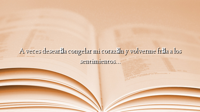 A veces desearía congelar mi corazón y volverme fría a los sentimientos…