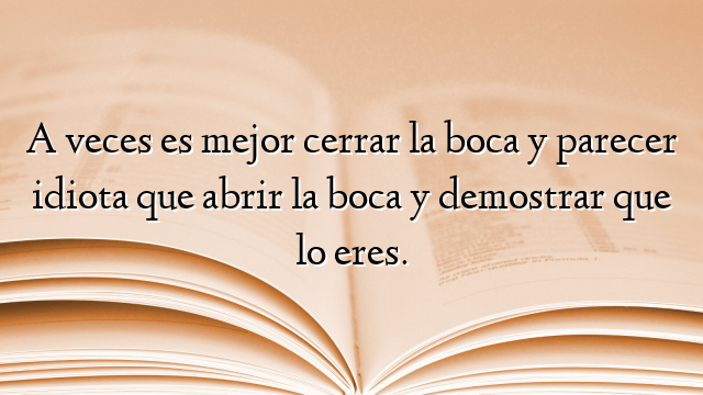 A veces es mejor cerrar la boca y parecer idiota que abrir la boca y demostrar que lo eres.