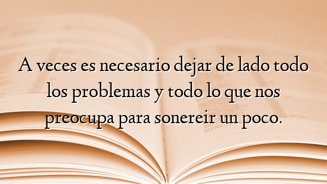 A veces es necesario dejar de lado todo los problemas y todo lo que nos preocupa para sonereir un poco.