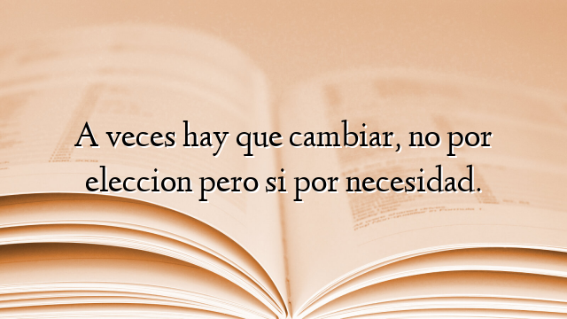 A veces hay que cambiar, no por eleccion pero si por necesidad.