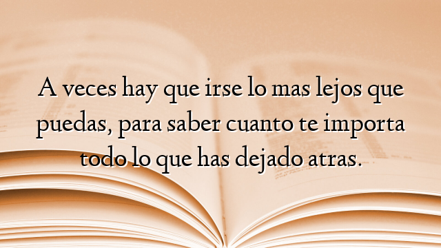 A veces hay que irse lo mas lejos que puedas, para saber cuanto te importa todo lo que has dejado atras.