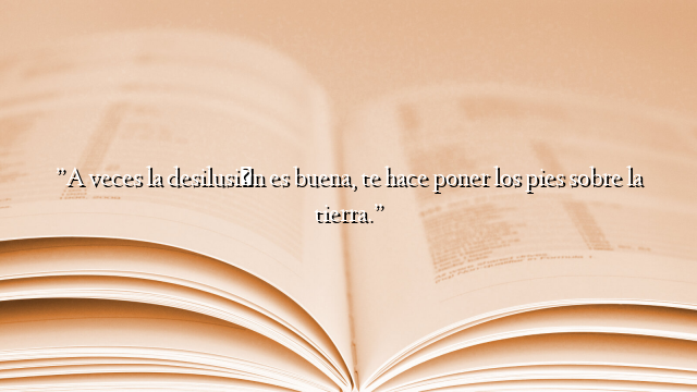 ”A veces la desilusión es buena, te hace poner los pies sobre la tierra.”