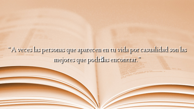 “A veces las personas que aparecen en tu vida por casualidad son las mejores que podrías encontrar.”