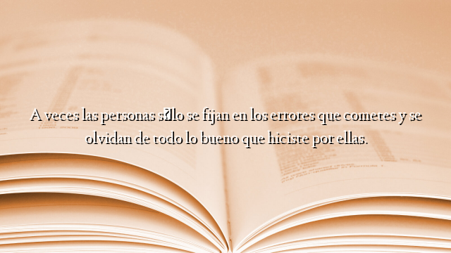 A veces las personas sólo se fijan en los errores que cometes y se olvidan de todo lo bueno que hiciste por ellas.