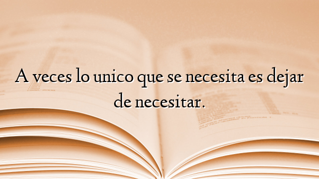 A veces lo unico que se necesita es dejar de necesitar.