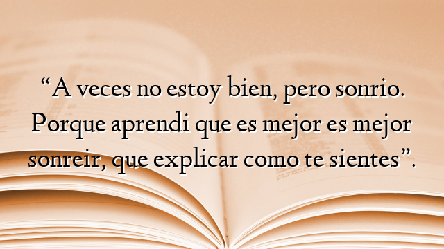 “A veces no estoy bien, pero sonrio. Porque aprendi que es mejor es mejor sonreir, que explicar como te sientes”.