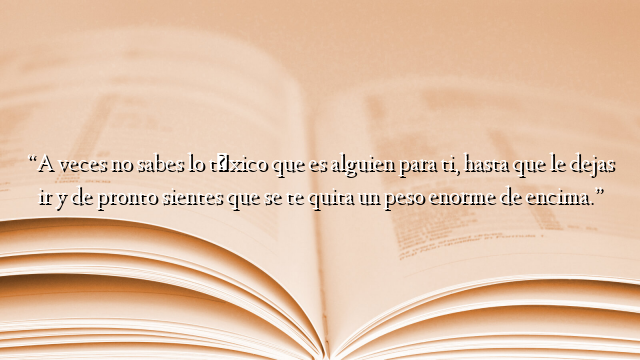“A veces no sabes lo tóxico que es alguien para ti, hasta que le dejas ir y de pronto sientes que se te quita un peso enorme de encima.”