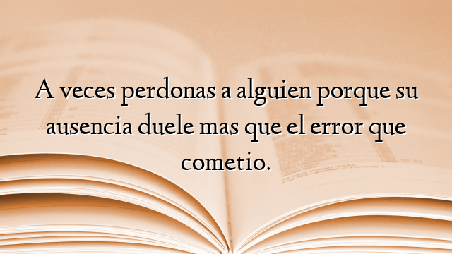 A veces perdonas a alguien porque su ausencia duele mas que el error que cometio.