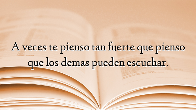 A veces te pienso tan fuerte que pienso que los demas pueden escuchar.