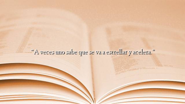 “A veces uno sabe que se va a estrellar y acelera.”