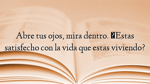 Abre tus ojos, mira dentro. ¿Estas satisfecho con la vida que estas viviendo?
