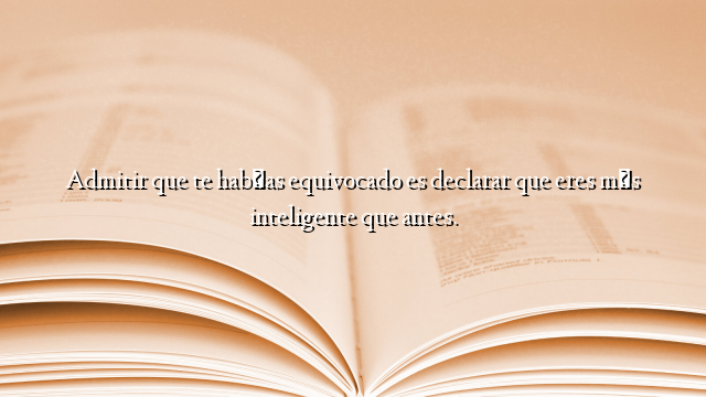 Admitir que te habías equivocado es declarar que eres más inteligente que antes.