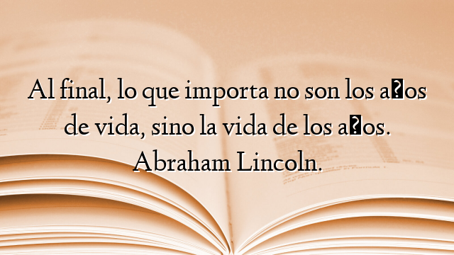 Al final, lo que importa no son los años de vida, sino la vida de los años. Abraham Lincoln.
