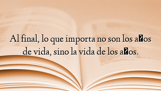 Al final, lo que importa no son los años de vida, sino la vida de los años.
