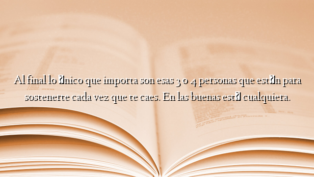 Al final lo único que importa son esas 3 o 4 personas que están para sostenerte cada vez que te caes. En las buenas está cualquiera.