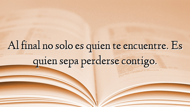 Al final no solo es quien te encuentre. Es quien sepa perderse contigo.