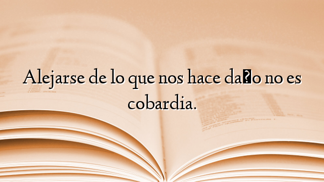 Alejarse de lo que nos hace daño no es cobardia.