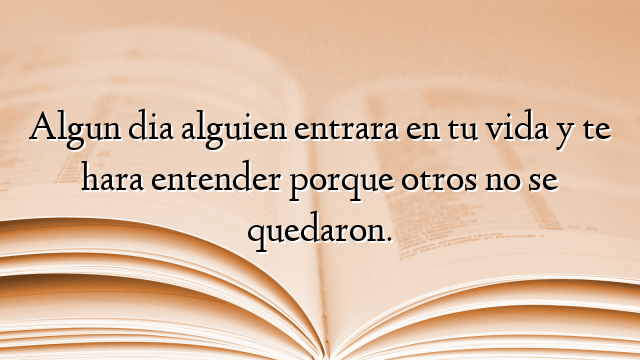 Algun dia alguien entrara en tu vida y te hara entender porque otros no se quedaron.
