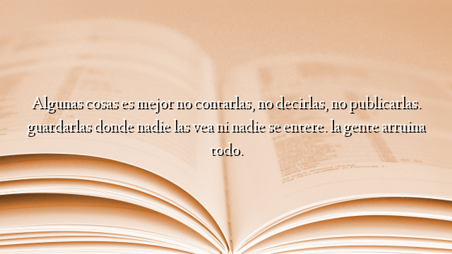 Algunas cosas es mejor no contarlas, no decirlas, no publicarlas. guardarlas donde nadie las vea ni nadie se entere. la gente arruina todo.