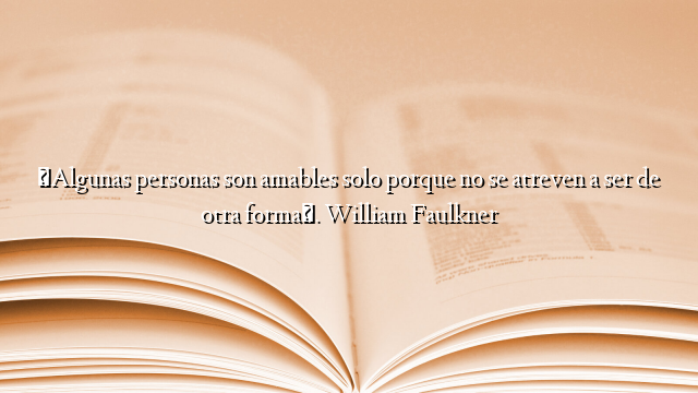 «Algunas personas son amables solo porque no se atreven a ser de otra forma». William Faulkner