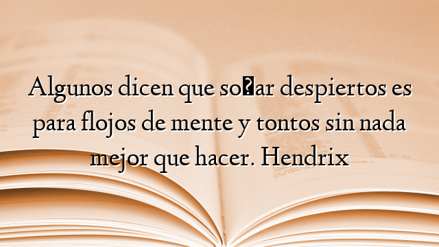 Algunos dicen que soñar despiertos es para flojos de mente y tontos sin nada mejor que hacer. Hendrix