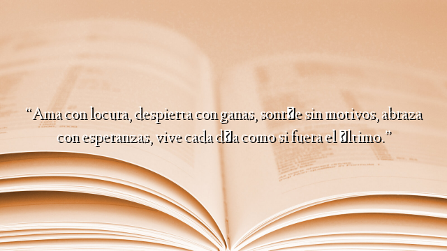 “Ama con locura, despierta con ganas, sonríe sin motivos, abraza con esperanzas, vive cada día como si fuera el último.”