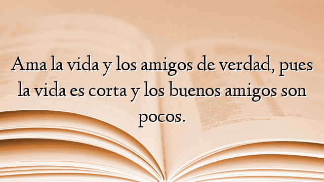 Ama la vida y los amigos de verdad, pues la vida es corta y los buenos amigos son pocos.