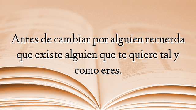 Antes de cambiar por alguien recuerda que existe alguien que te quiere tal y como eres.