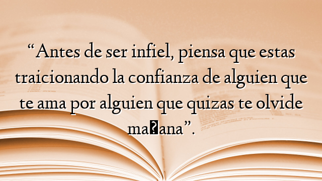 “Antes de ser infiel, piensa que estas traicionando la confianza de alguien que te ama por alguien que quizas te olvide mañana”.