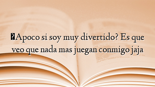 ¿Apoco si soy muy divertido? Es que veo que nada mas juegan conmigo jaja