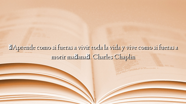 «Aprende como si fueras a vivir toda la vida y vive como si fueras a morir mañana». Charles Chaplin