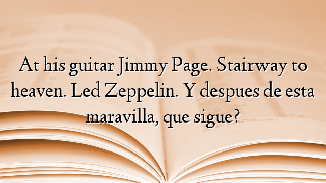 At his guitar Jimmy Page. Stairway to heaven. Led Zeppelin. Y despues de esta maravilla, que sigue?