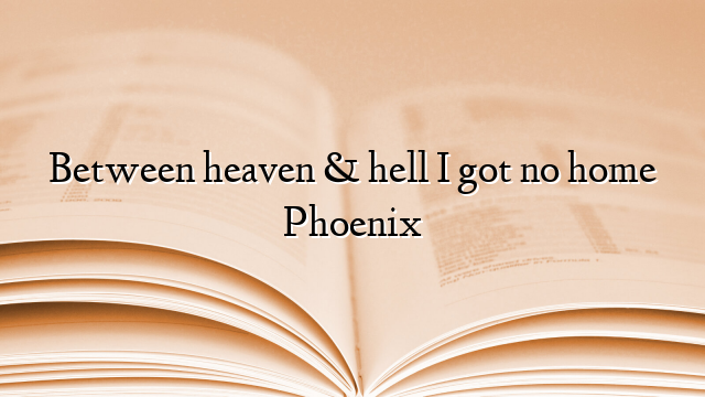 Between heaven & hell I got no home Phoenix