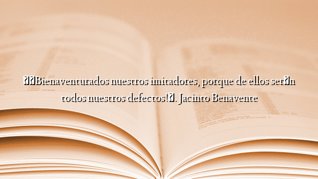 «¡Bienaventurados nuestros imitadores, porque de ellos serán todos nuestros defectos!». Jacinto Benavente