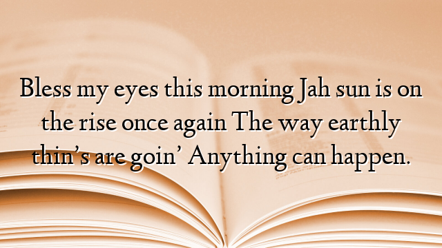 Bless my eyes this morning Jah sun is on the rise once again The way earthly thin’s are goin’ Anything can happen.