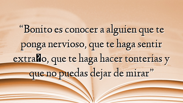 “Bonito es conocer a alguien que te ponga nervioso, que te haga sentir extraño, que te haga hacer tonterias y que no puedas dejar de mirar”