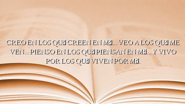 CREO EN LOS QUÉ CREEN EN MÍ… VEO A LOS QUÉ ME VEN… PIENSO EN LOS QUÉ PIENSAN EN MÍ… Y VIVO POR LOS QUÉ VIVEN POR MÍ.