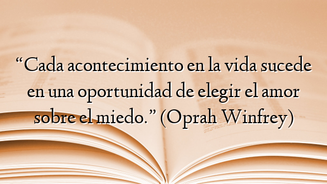 “Cada acontecimiento en la vida sucede en una oportunidad de elegir el amor sobre el miedo.” (Oprah Winfrey)
