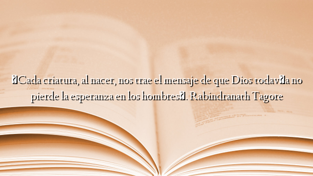 «Cada criatura, al nacer, nos trae el mensaje de que Dios todavía no pierde la esperanza en los hombres». Rabindranath Tagore