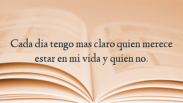 Cada dia tengo mas claro quien merece estar en mi vida y quien no.