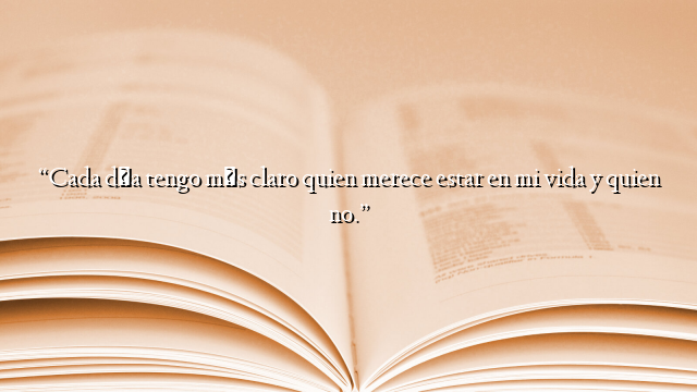 “Cada día tengo más claro quien merece estar en mi vida y quien no.”