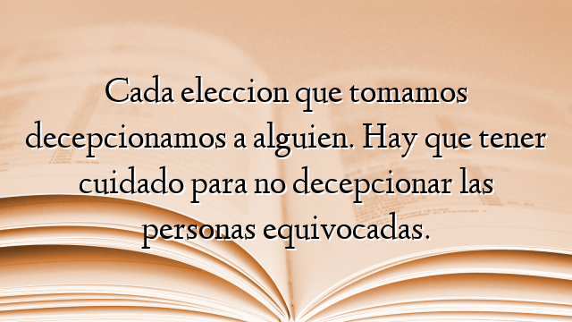 Cada eleccion que tomamos decepcionamos a alguien. Hay que tener cuidado para no decepcionar las personas equivocadas.