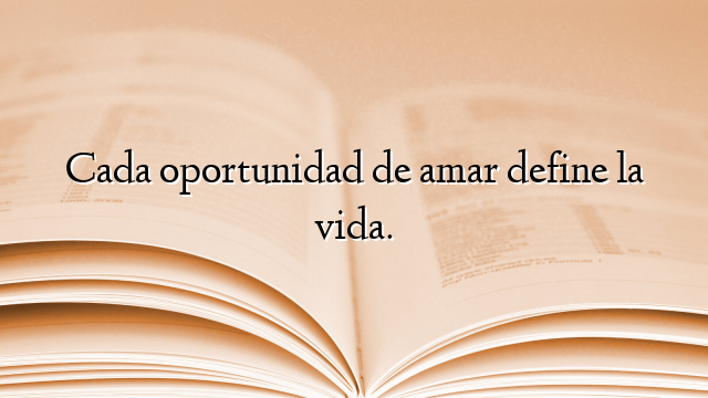 Cada oportunidad de amar define la vida.