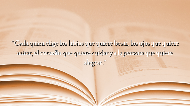 “Cada quien elige los labios que quiere besar, los ojos que quiere mirar, el corazón que quiere cuidar y a la persona que quiere alegrar.”