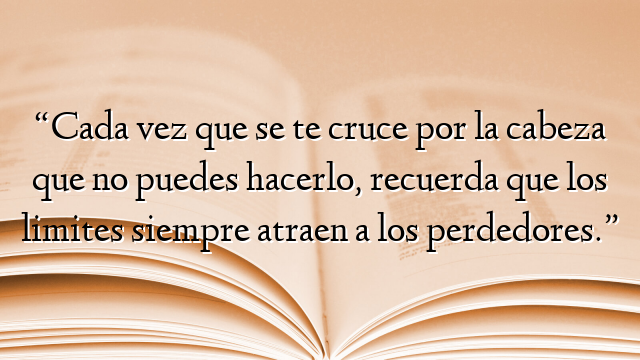“Cada vez que se te cruce por la cabeza que no puedes hacerlo, recuerda que los limites siempre atraen a los perdedores.”