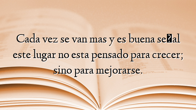Cada vez se van mas y es buena señal este lugar no esta pensado para crecer; sino para mejorarse.
